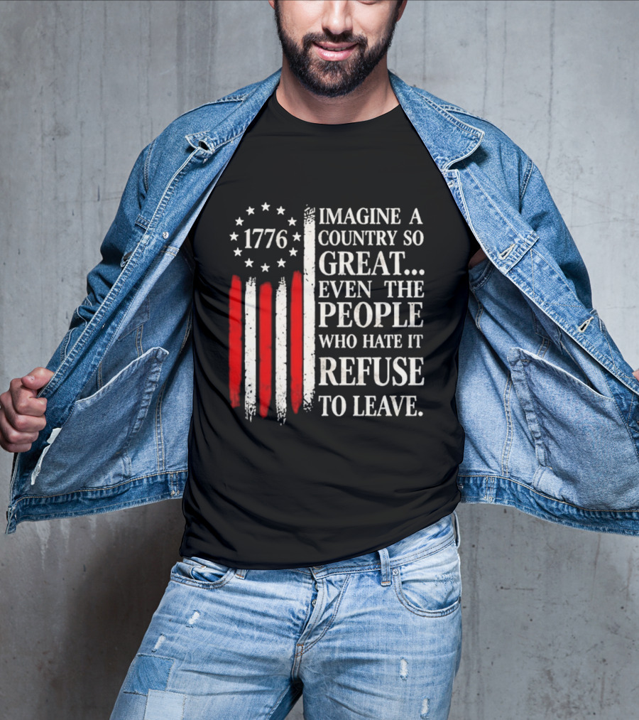1776 Imagine A Country So Great Even The People Who Hate It Refuse To Leave T-Shirt