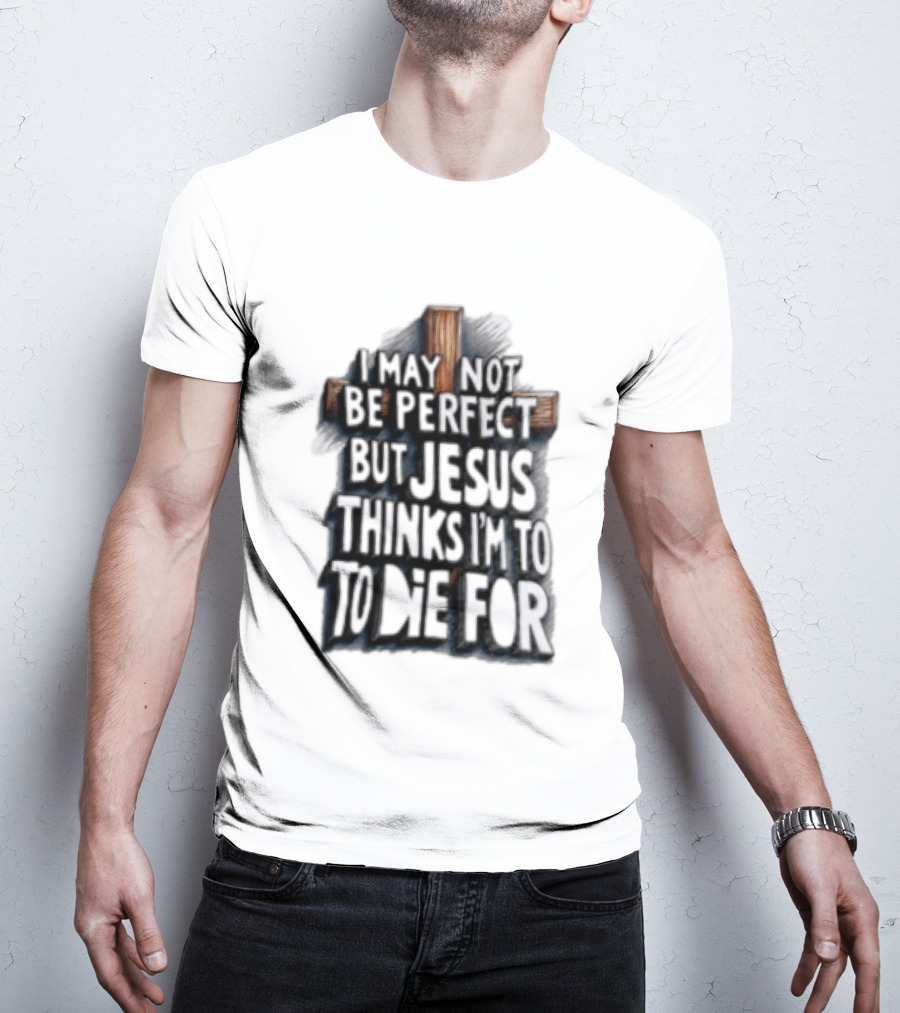 I May Not Be Perfect But Jesus Thinks I Am To Die For Cross Christian Faith T-Shirt