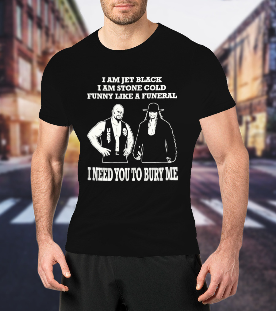 I Am Jet Black I Am Stone Cold Funny Like A Funeral I Need You To Bury Me T-Shirt