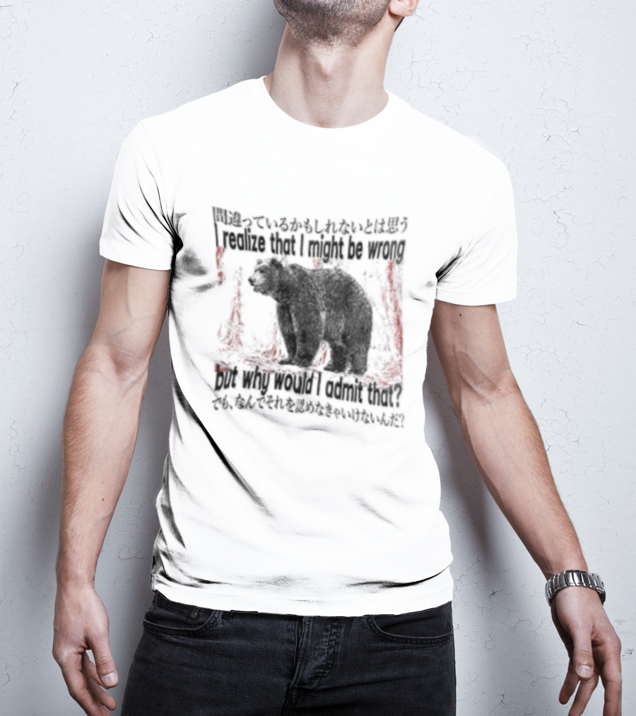 I Realize That I Might Be Wrong But Why Would I Admit That Bear T-Shirt