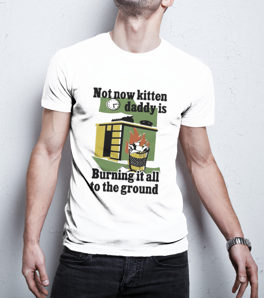 Not Now Kitten Daddy Is Burning It All To The Ground House Fire T-Shirt
