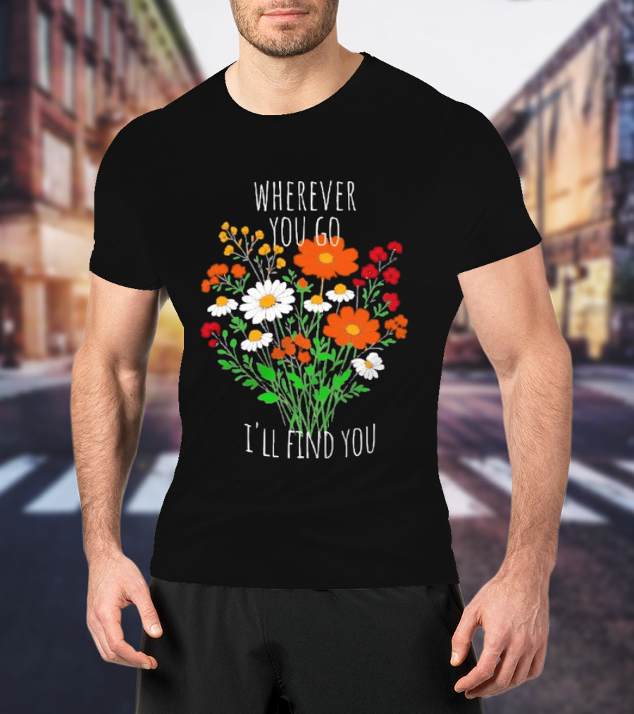 Wherever You Go I'll Find You Floral Bouquet T-Shirt