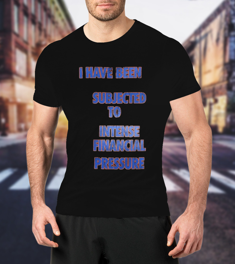 I Have Been Subjected To Intense Financial Pressure T-Shirt