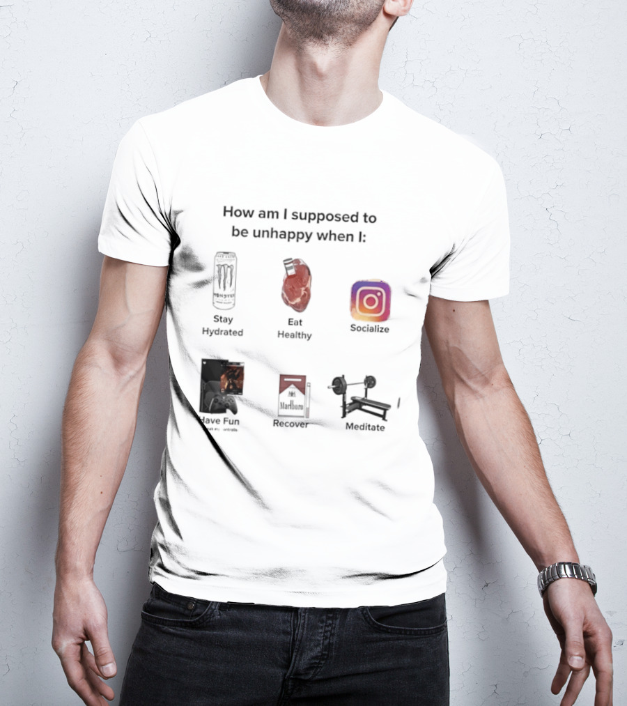 How Am I Supposed To Be Unhappy When I Stay Hydrated Eat Healthy Socialize Have Fun Discover Meditate T-Shirt