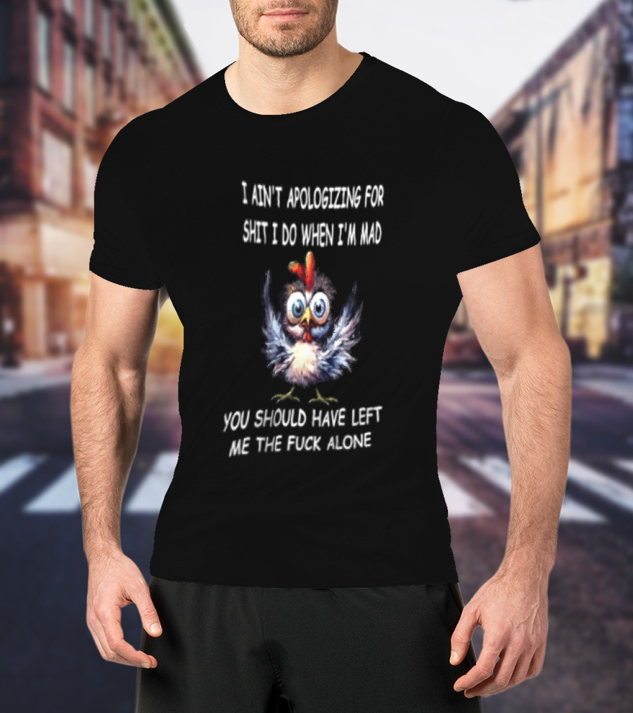 I Ain't Apologizing For Shit I Do When I'm Mad You Should Have Left Me The Fuck Alone Chicken T-Shirt