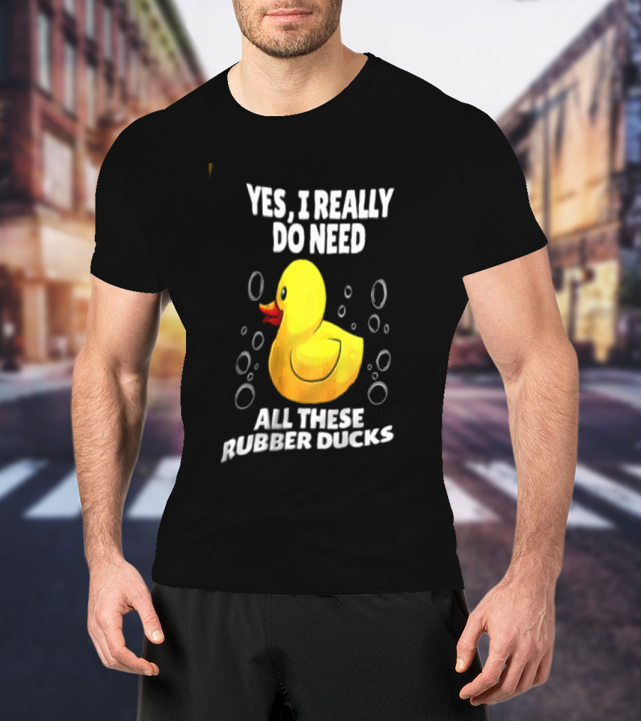 Yes I Really Do Need All These Rubber Ducks Fun Collector T-Shirt