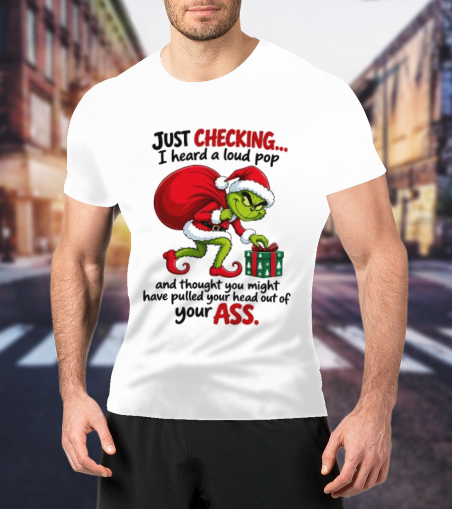 Just Checking I Heard A Loud Pop Grinch Thought You Pulled Your Head Out Christmas T-Shirt