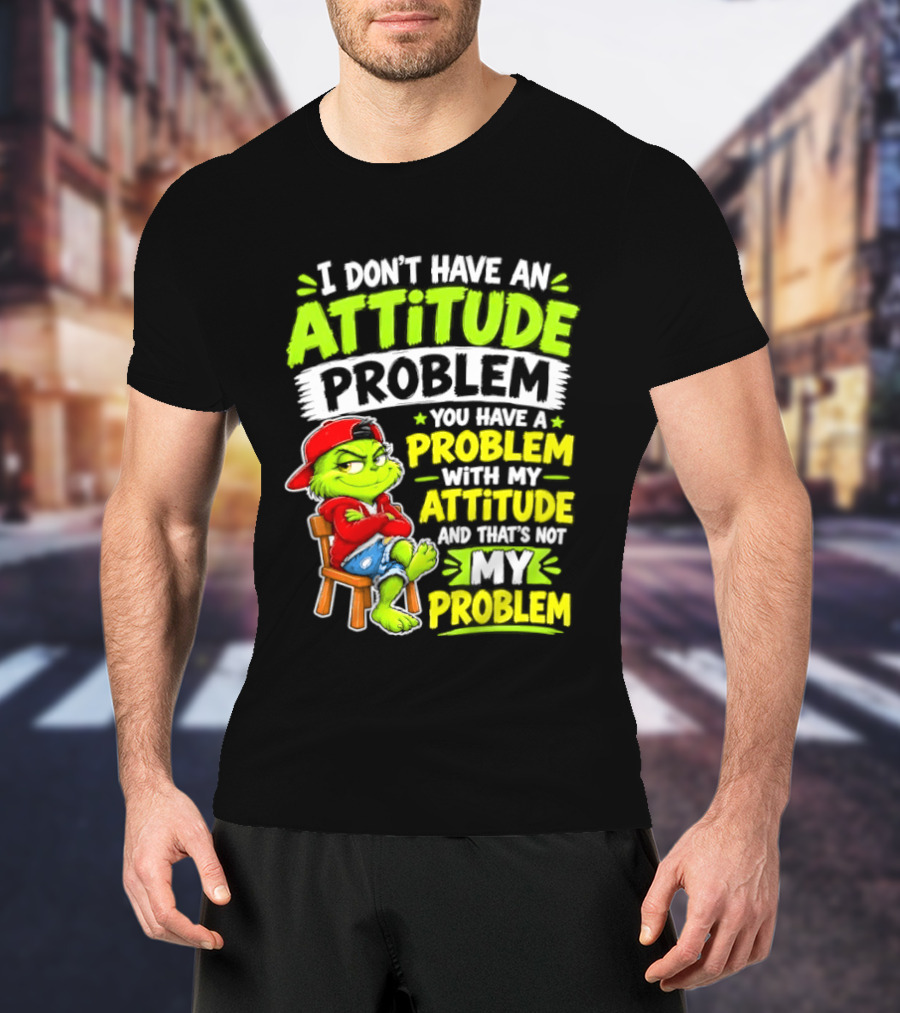 I Don't Have An Attitude Problem You Have A Problem With My Attitude And That's Not My Problem Grinch T-Shirt
