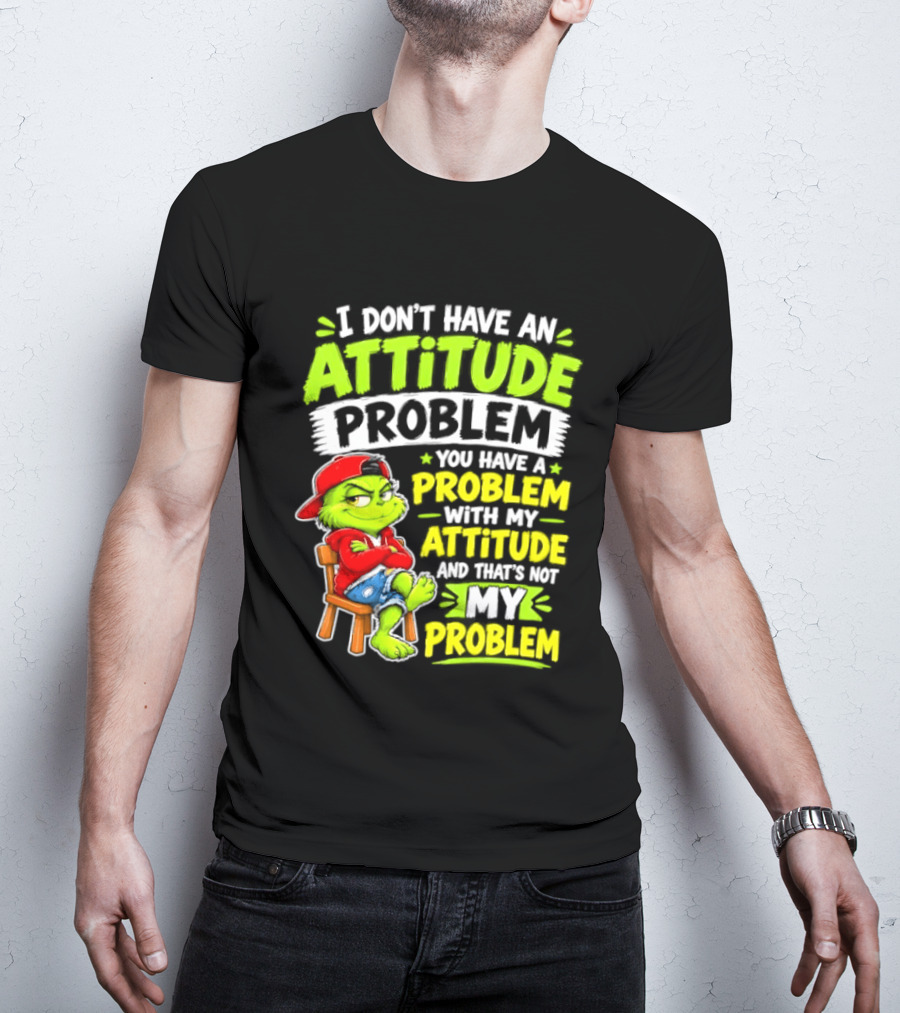 I Don't Have An Attitude Problem You Have A Problem With My Attitude And That's Not My Problem Grinch T-Shirt