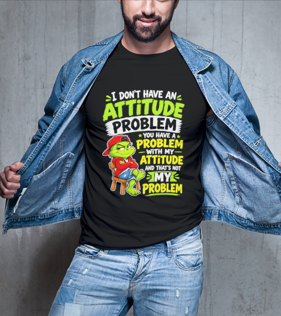 I Don't Have An Attitude Problem You Have A Problem With My Attitude And That's Not My Problem Grinch T-Shirt