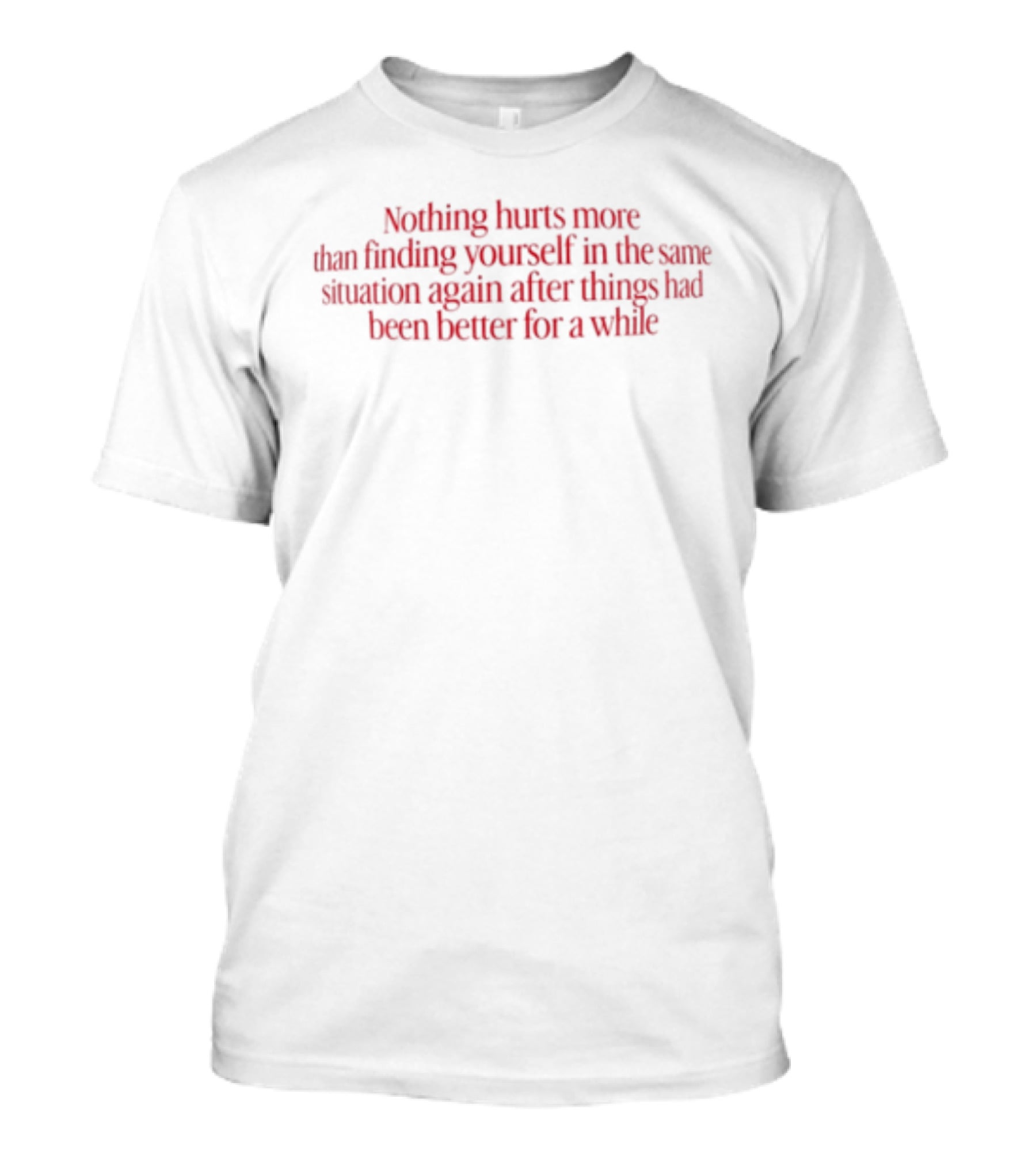 Nothing Hurts More Than Finding Yourself In The Same Situation Again After Things Had Been Better For A While T-Shirt
