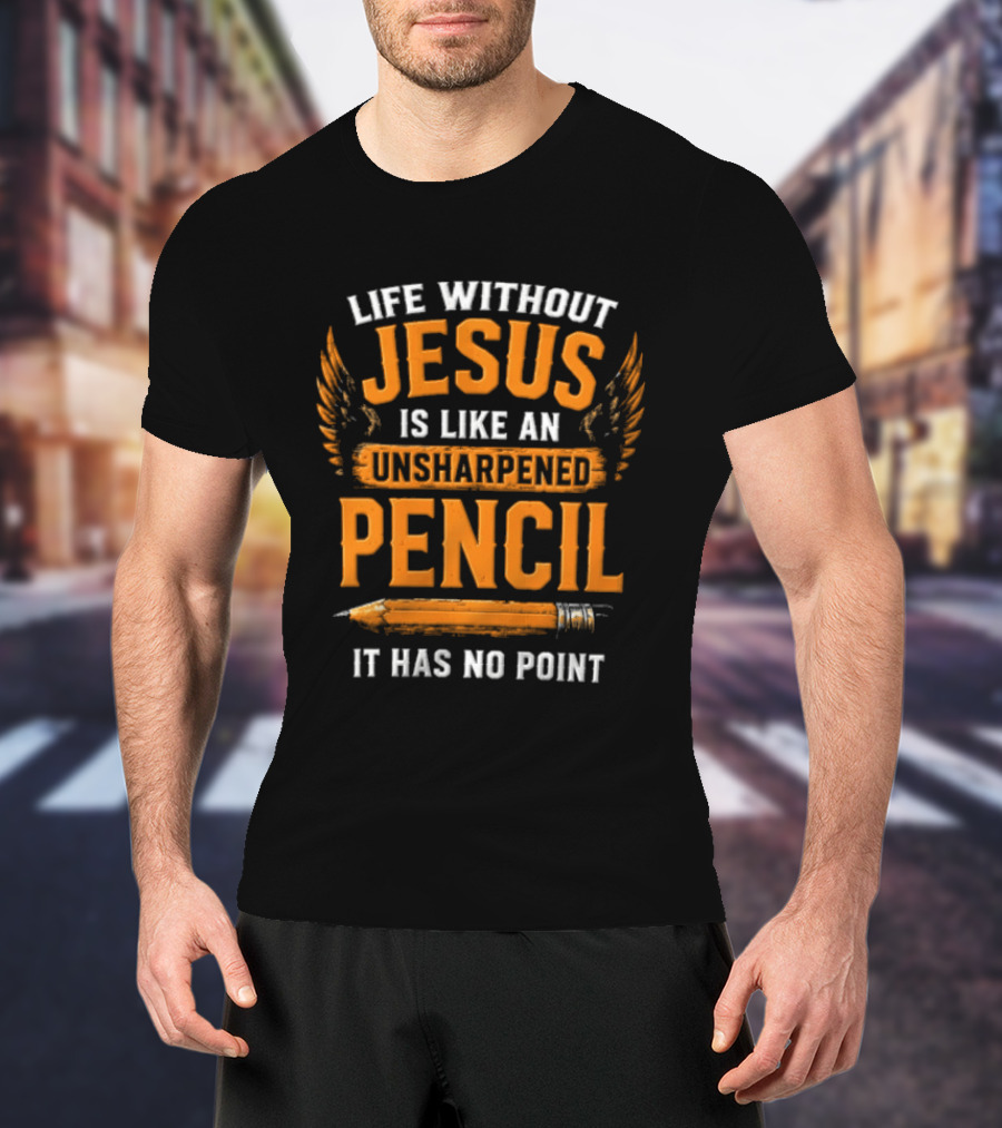 Life Without Jesus Is Like An Unsharpened Pencil It Has No Point Jesus Pencil T-Shirt
