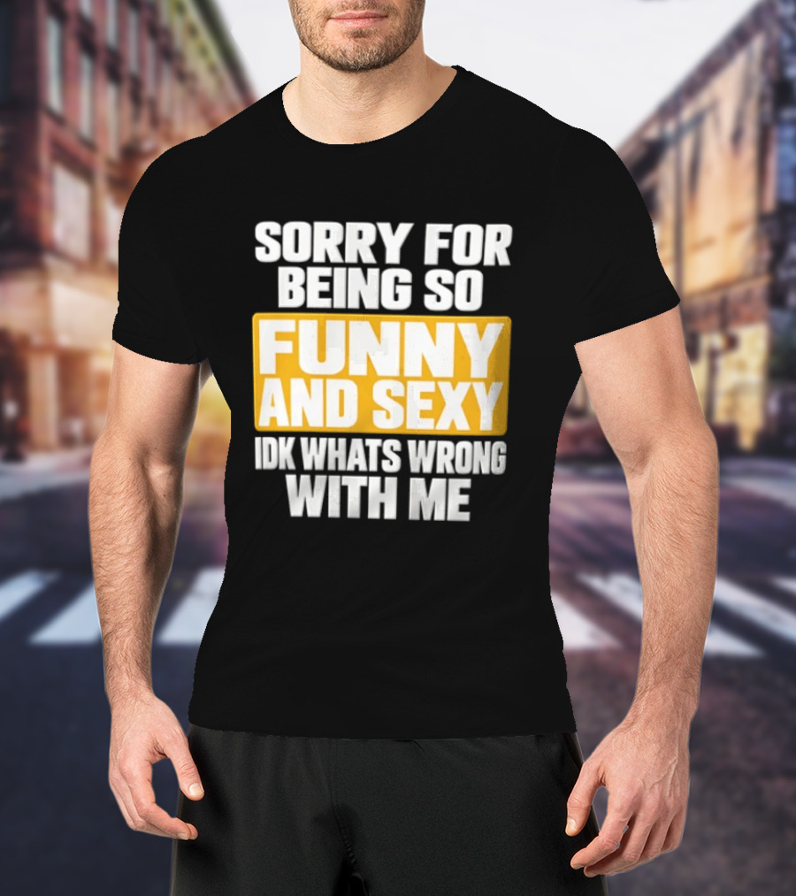 Sorry For Being So Funny And Sexy Idk What's Wrong With Me T-Shirt