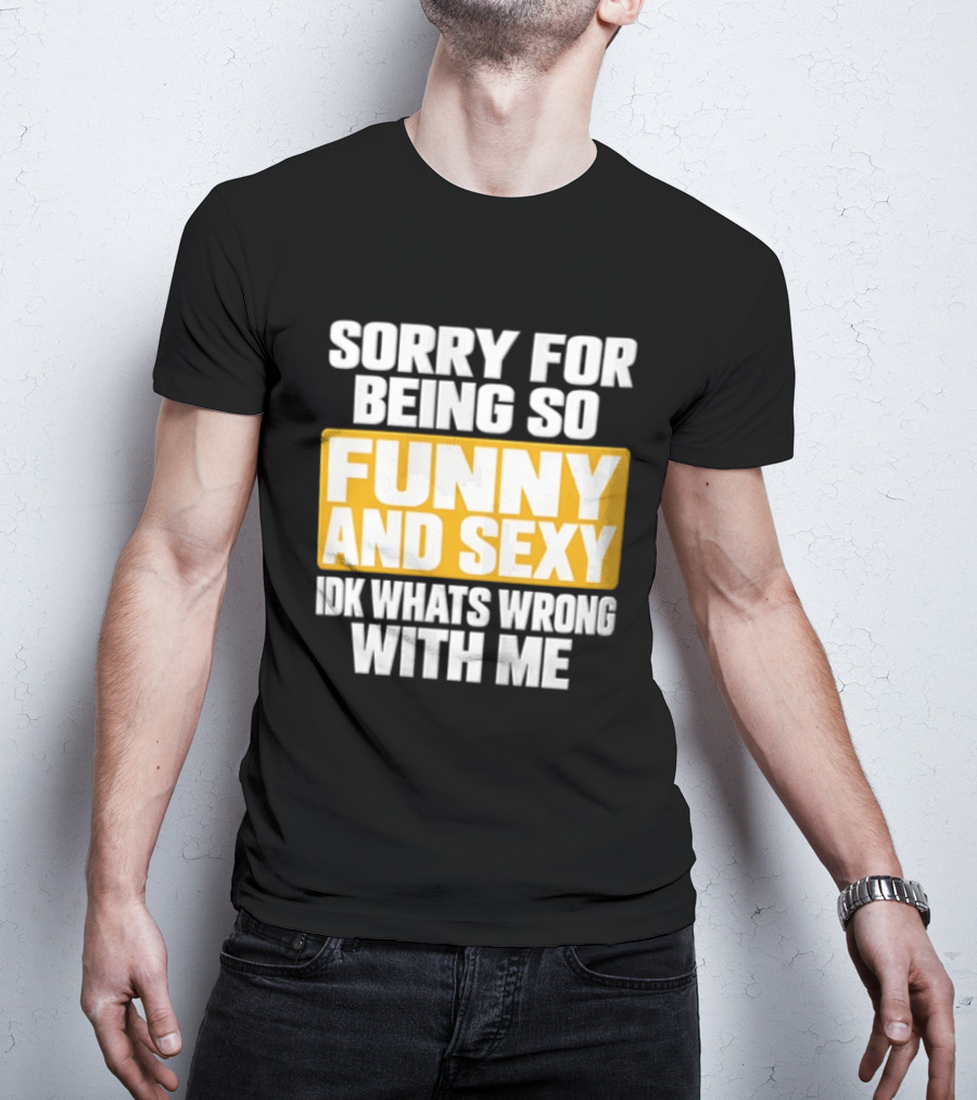 Sorry For Being So Funny And Sexy Idk What's Wrong With Me T-Shirt