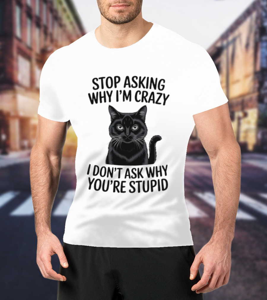Stop Asking Why I'm Crazy Cat I Don't Ask Why You're Stupid T-Shirt