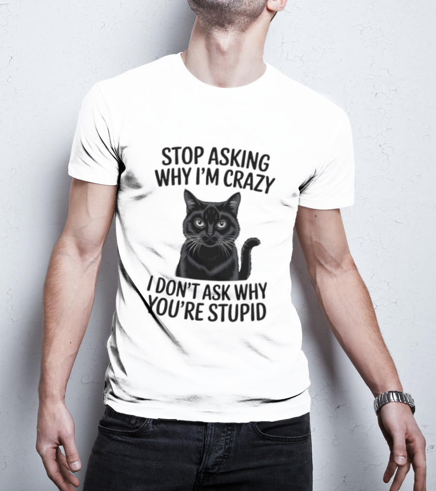 Stop Asking Why I'm Crazy Cat I Don't Ask Why You're Stupid T-Shirt