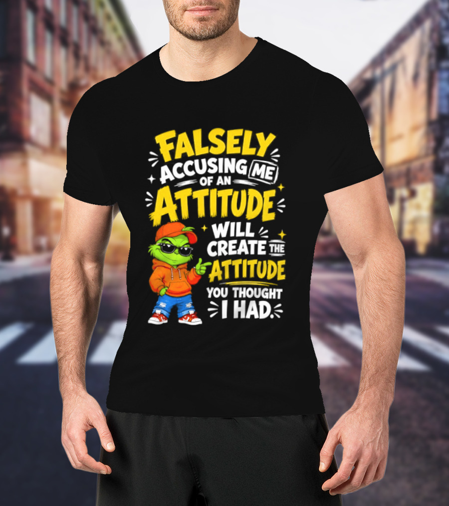Falsely Accusing Me Of An Attitude Will Create The Attitude You Thought I Had Grinch T-Shirt