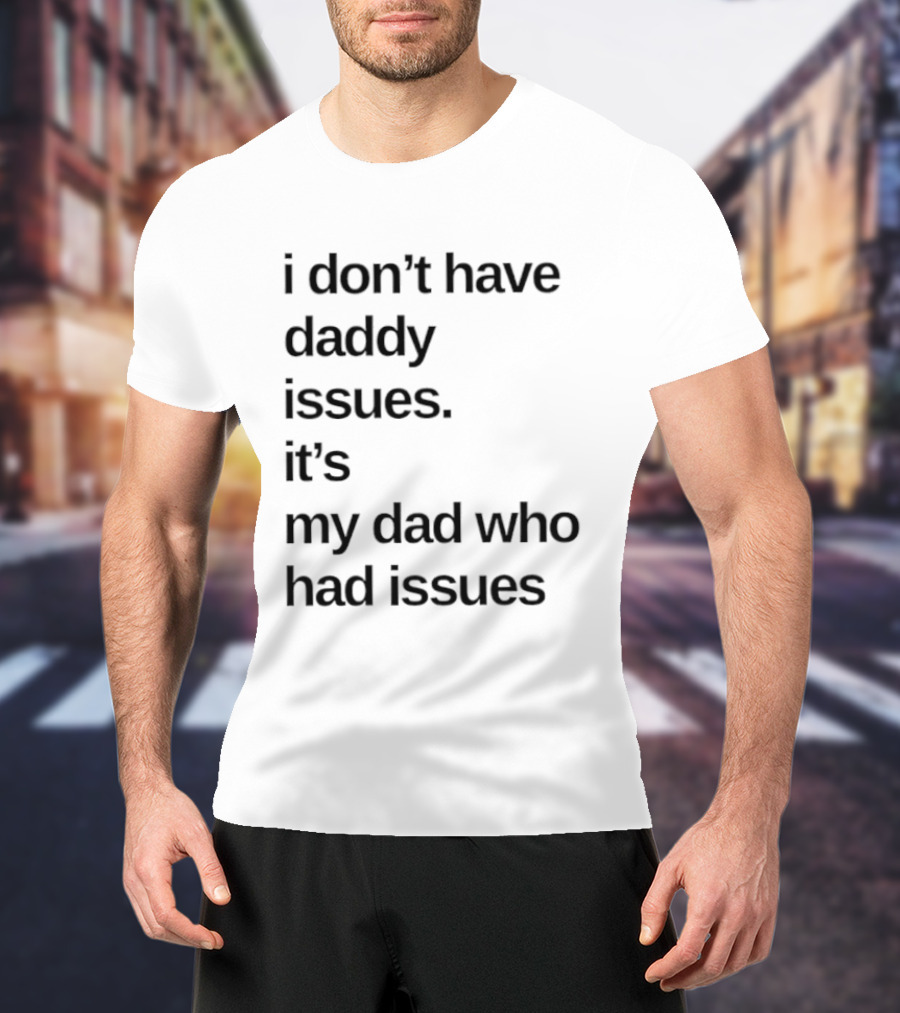 I Don't Have Daddy Issues It's My Dad Who Had Issues T-Shirt