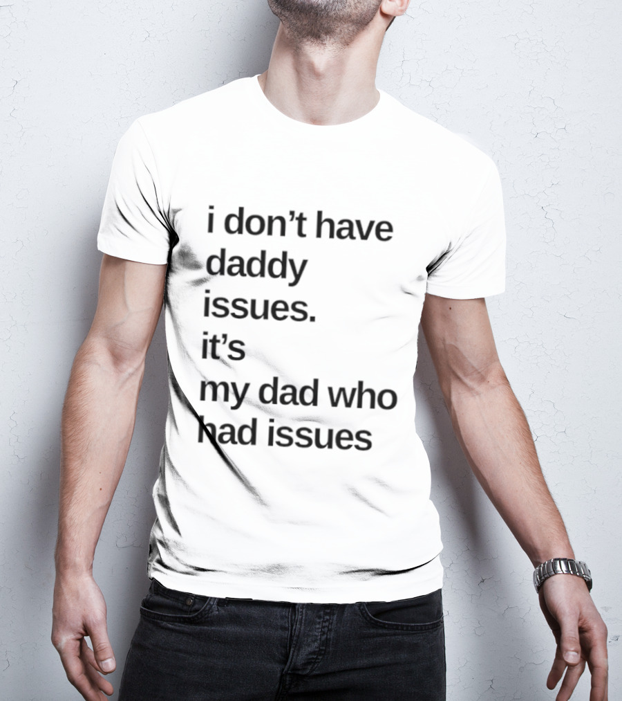 I Don't Have Daddy Issues It's My Dad Who Had Issues T-Shirt