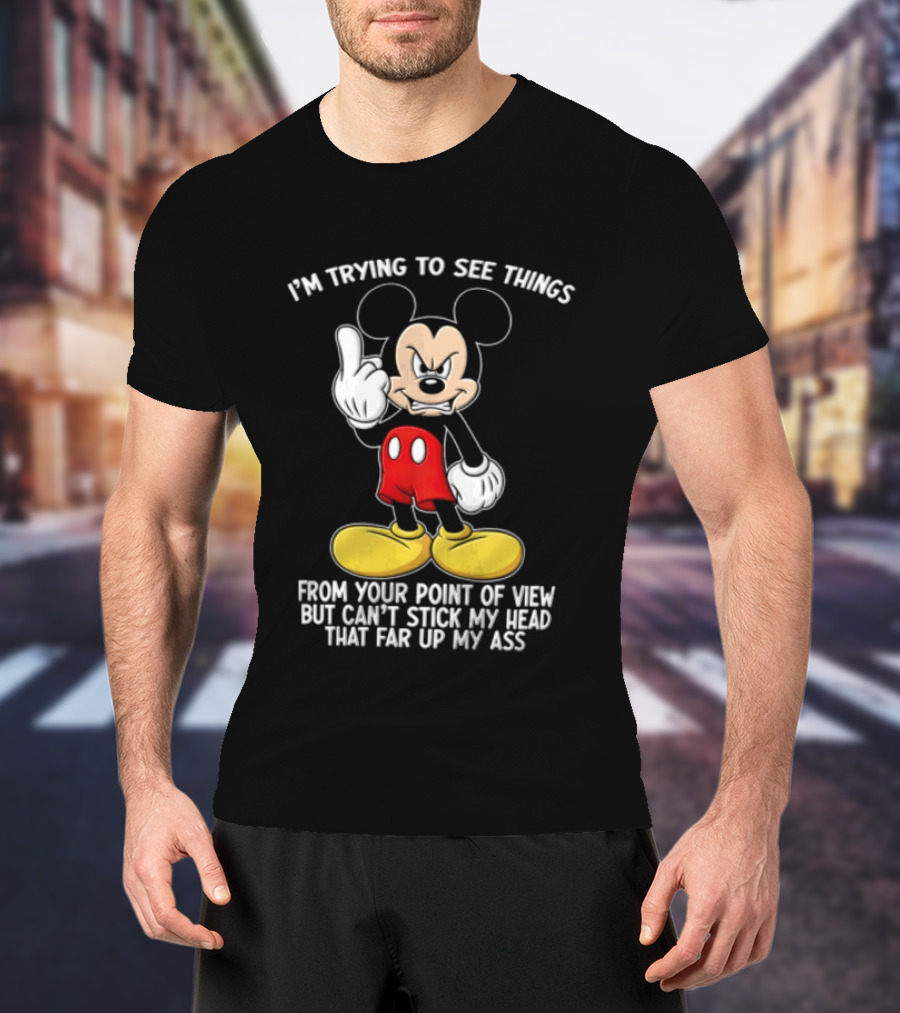 I'm Trying To See Things From Your Point Of View But Can't Stick My Head That Far Up My Ass T-Shirt