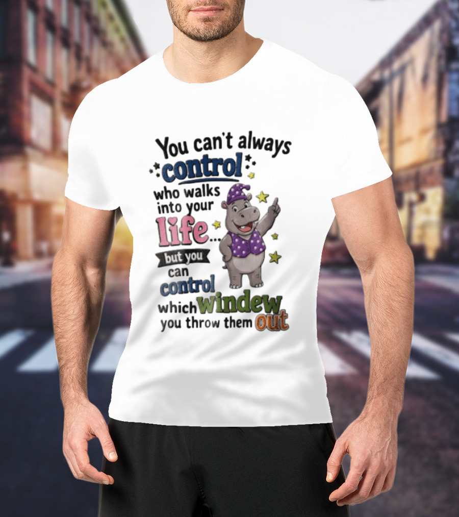 You Can't Always Control Who Walks Into Your Life Hippo Which Windew You Throw Them Out T-Shirt