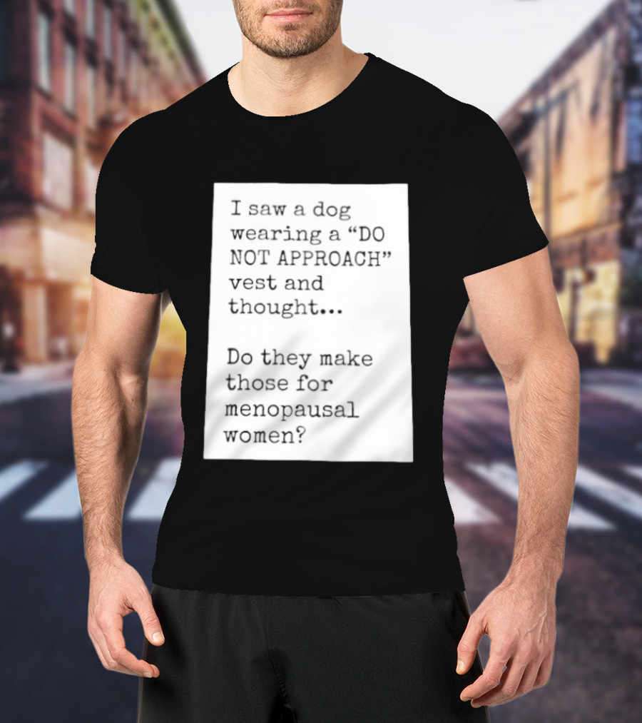 I Saw A Dog Wearing A Do Not Approach Vest And Thought Do They Make Those For Menopausal Women T-Shirt