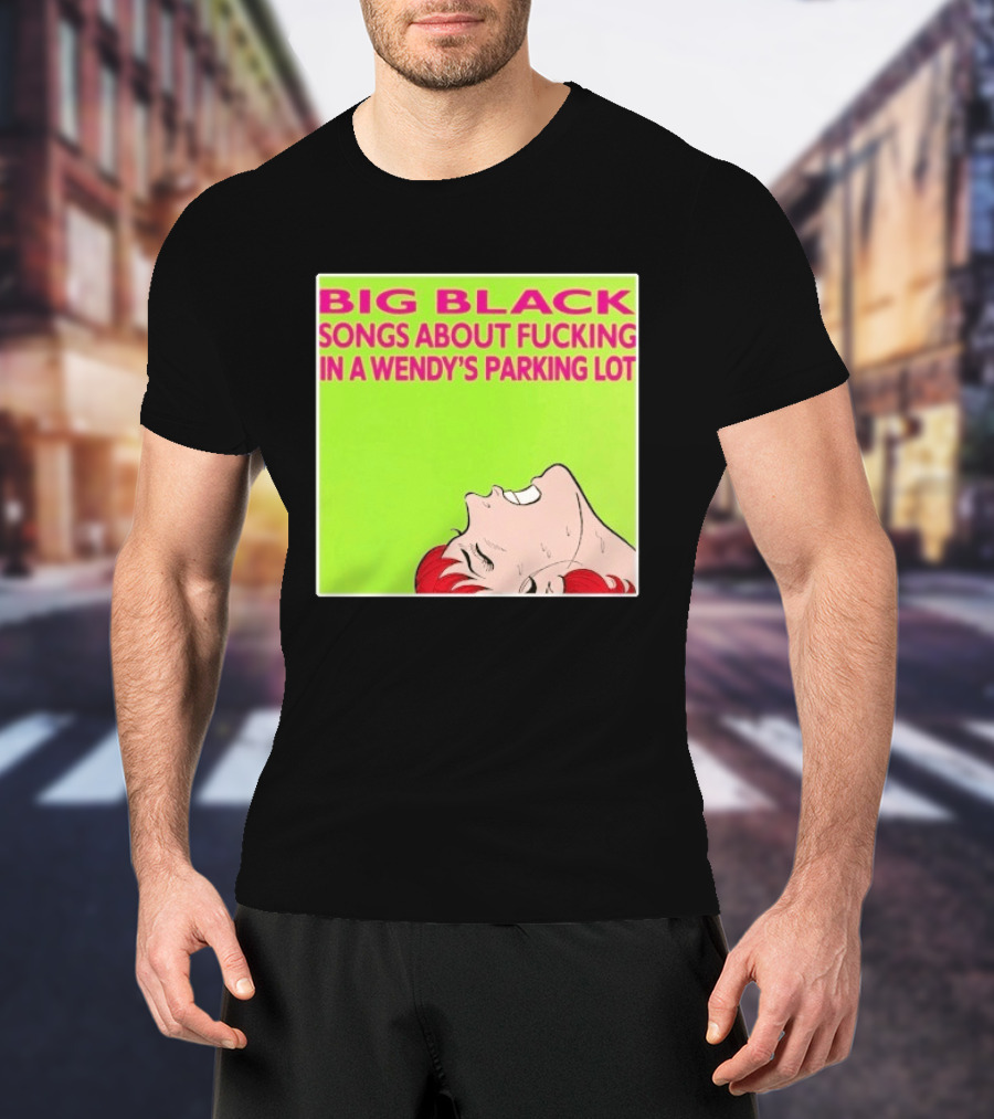 Big Black Songs About Fucking In A Wendy's Parking Lot T-Shirt
