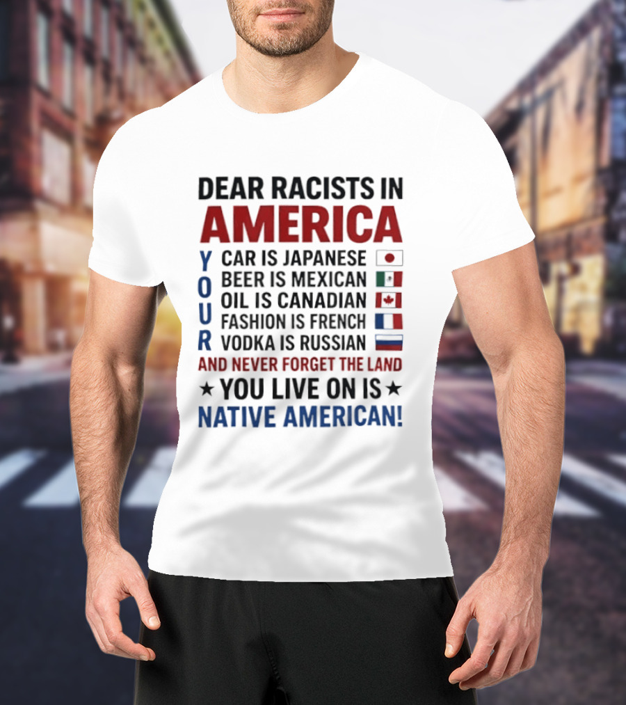 Dear Racists In America You Live On Native American Land Car Japanese Beer Mexican Oil Canadian Fashion French Vodka Russian T-Shirt