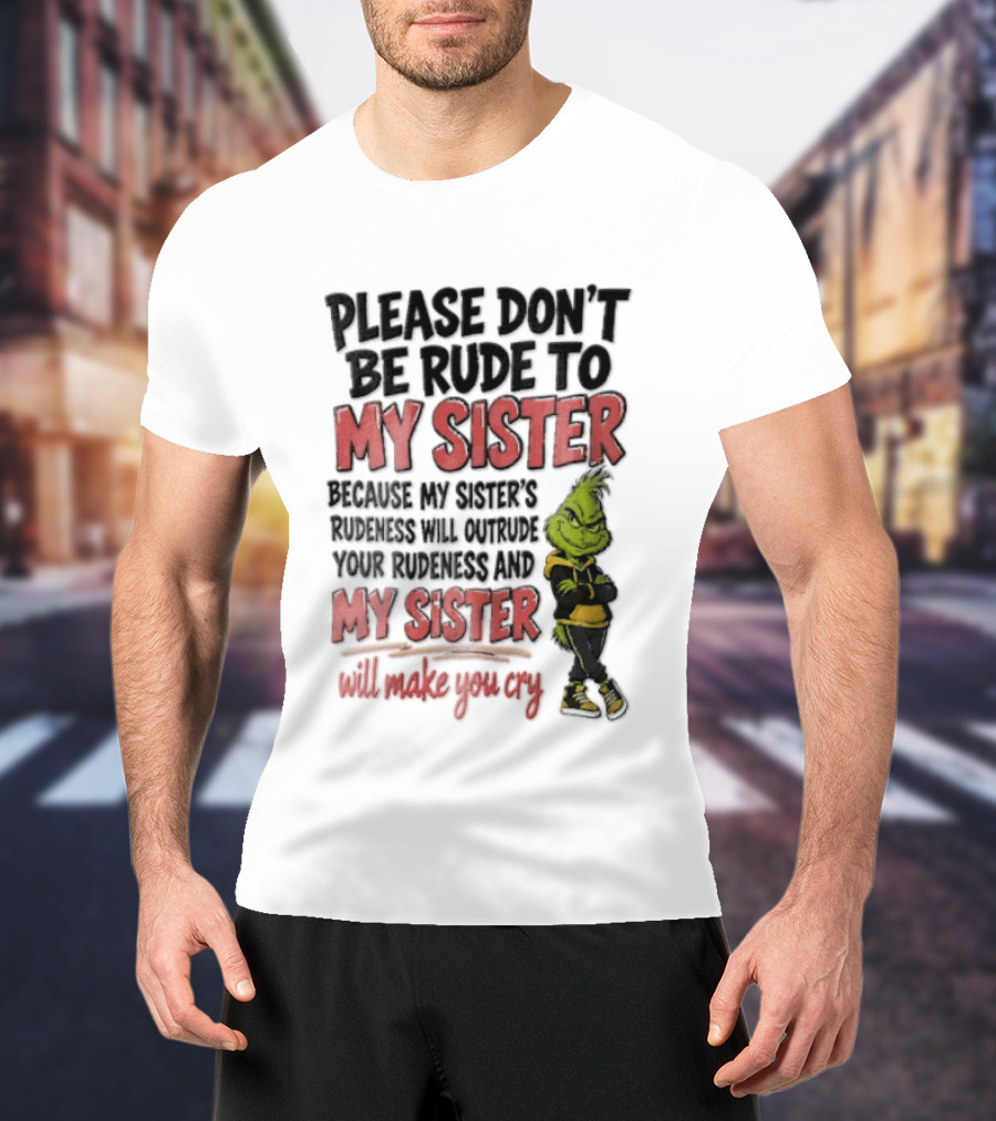 Please Don't Be Rude To My Sister Because My Sister's Rudeness Will Outrude Your Rudeness And My Sister Will Make You Cry Grinch T-Shirt