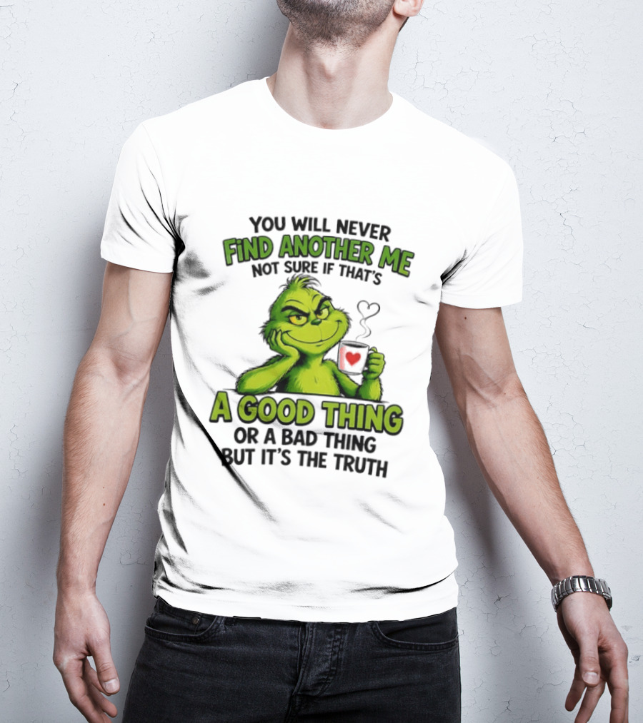 You Will Never Find Another Me Grinch A Good Thing Or A Bad Thing But It's The Truth T-Shirt