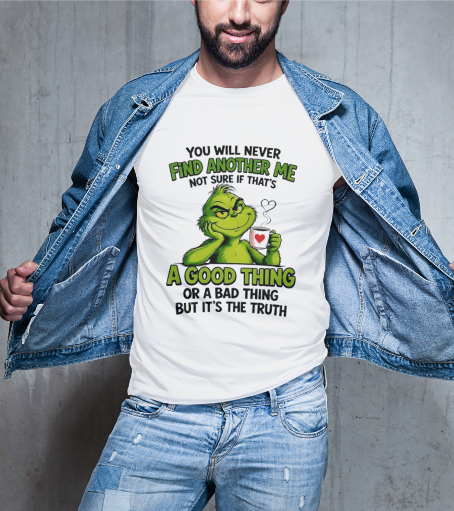 You Will Never Find Another Me Grinch A Good Thing Or A Bad Thing But It's The Truth T-Shirt