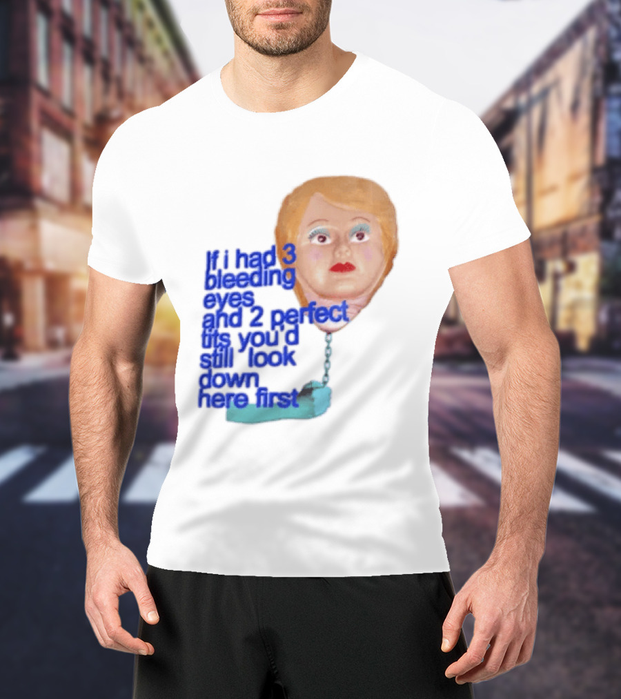 If I Had 3 Bleeding Eyes And 2 Perfect Tits You'd Still Look Down Here First T-Shirt