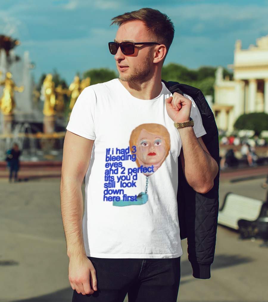 If I Had 3 Bleeding Eyes And 2 Perfect Tits You'd Still Look Down Here First T-Shirt