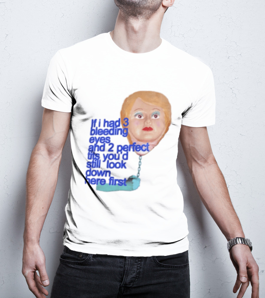 If I Had 3 Bleeding Eyes And 2 Perfect Tits You'd Still Look Down Here First T-Shirt