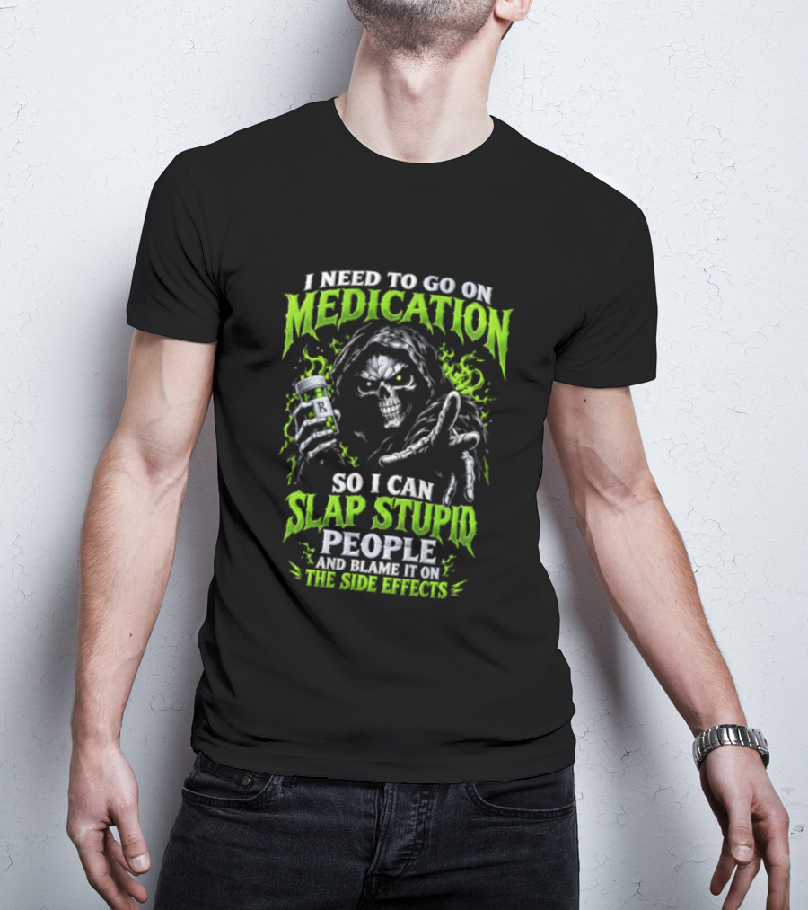 I Need To Go On Medication So I Can Slap Stupid People And Blame It On The Side Effects T-Shirt