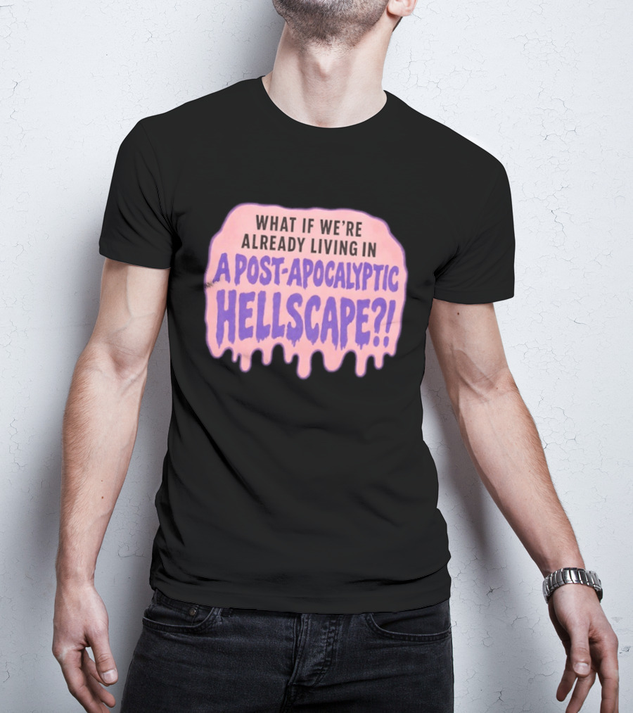 What If We're Already Living In A Post Apocalyptic Hellscape T-Shirt