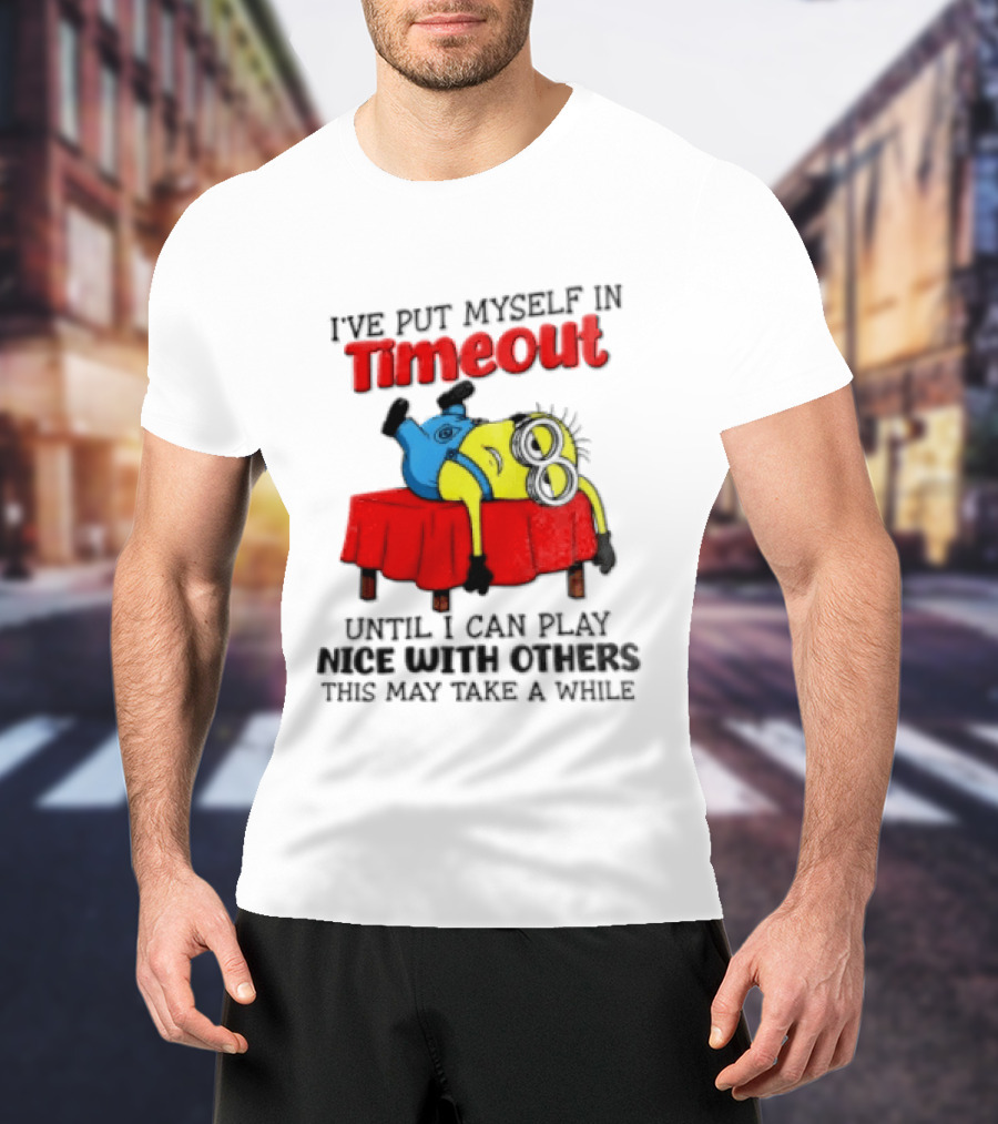 I Have Put Myself In Timeout Until I Can Play Nice With Others This May Take A While Minion T-Shirt