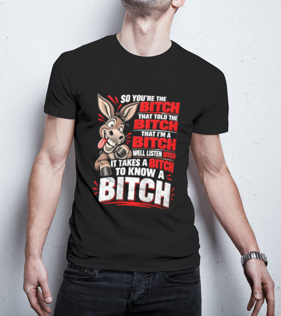So You're The Bitch That Told The Bitch That I'm A Bitch Well Listen Bitch It Takes A Bitch To Know A Bitch T-Shirt