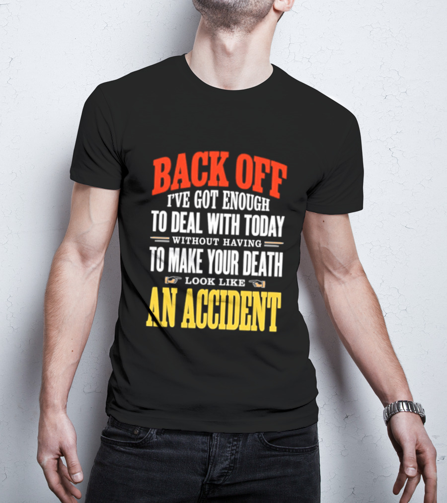Back Off I've Got Enough To Deal With Today Without Having To Make Your Death Look Like An Accident T-Shirt