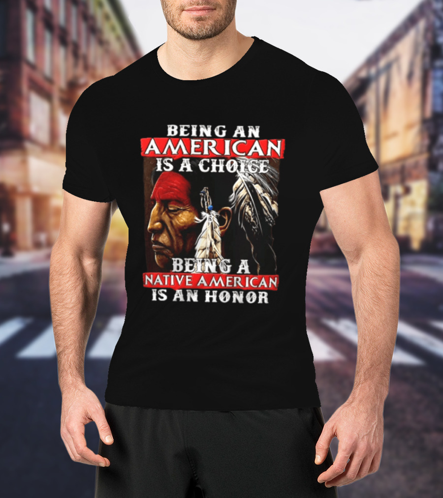 Being An American Is A Choice Being A Native American Is An Honor Feathers T-Shirt