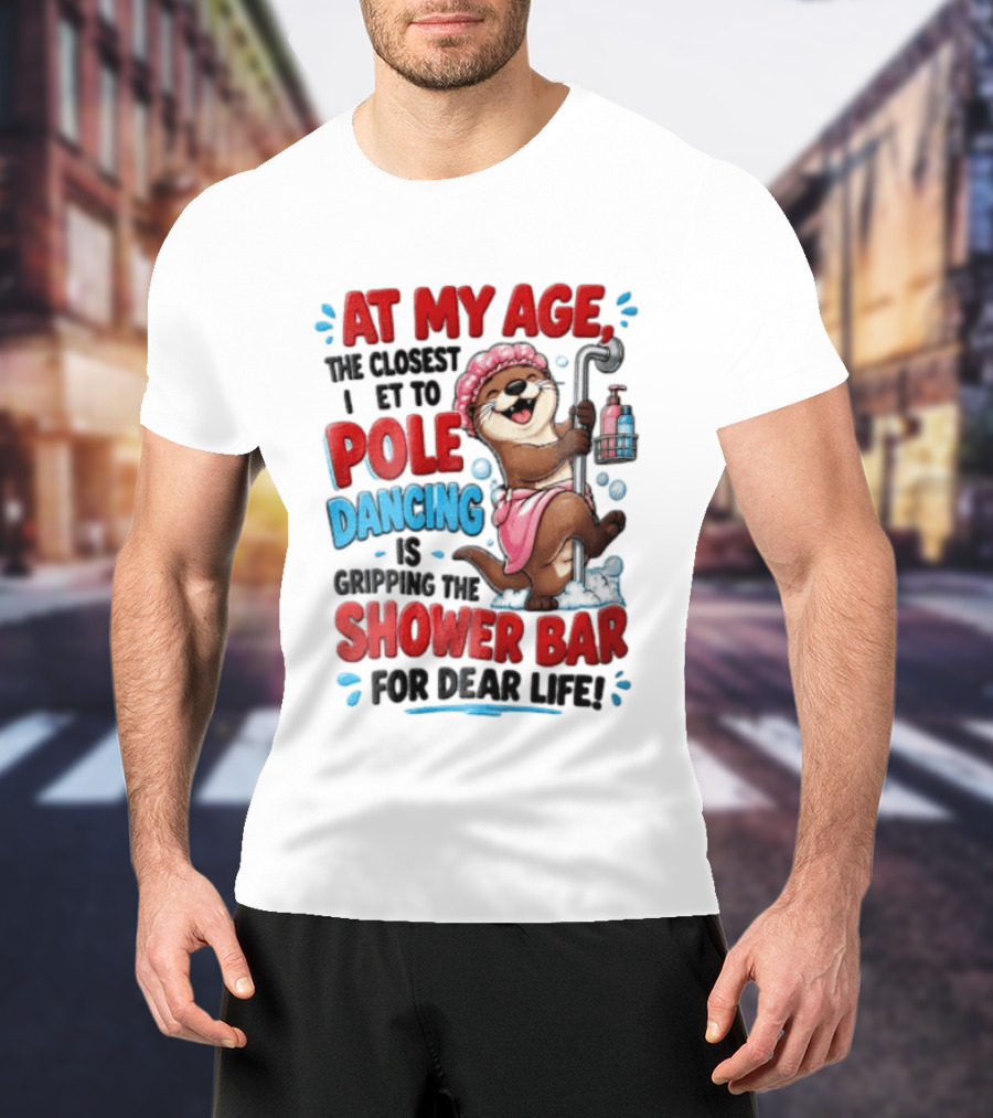 At My Age The Closest I Get To Pole Dancing Is Gripping The Shower Bar For Dear Life Otter Bathtub Humor T-Shirt