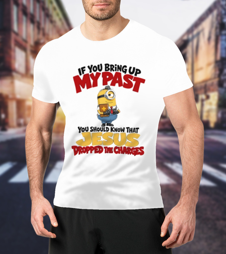 If You Bring Up My Past You Should Know That Jesus Dropped The Charges Minion T-Shirt