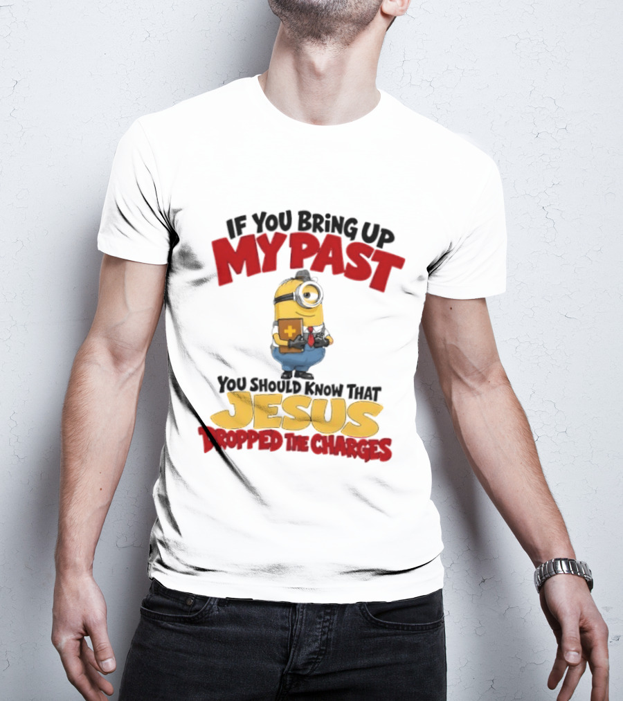 If You Bring Up My Past You Should Know That Jesus Dropped The Charges Minion T-Shirt