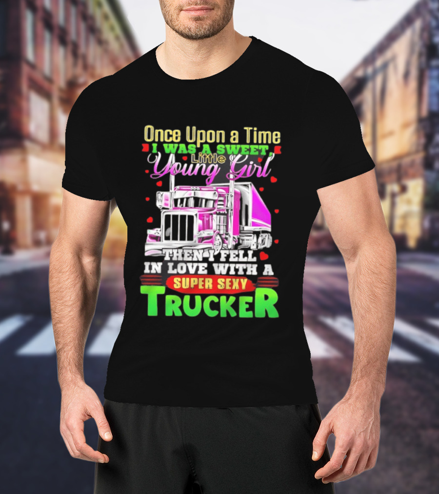 Once Upon A Time I Was A Sweet Little Young Girl Then I Fell In Love With A Super Sexy Trucker T-Shirt