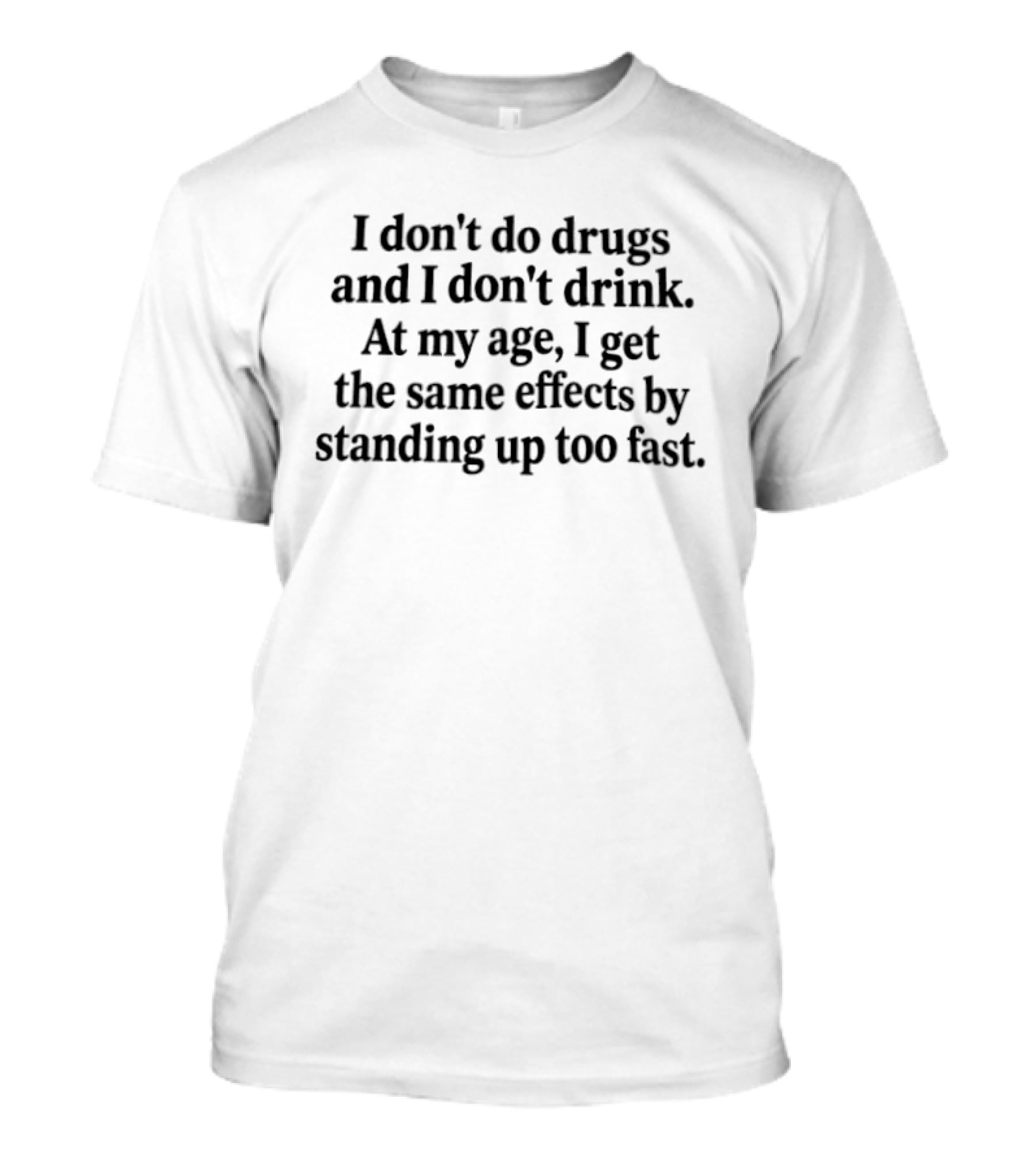 I Don't Do Drugs I Don't Drink At My Age I Get The Same Effects By Standing Up Too Fast T-Shirt