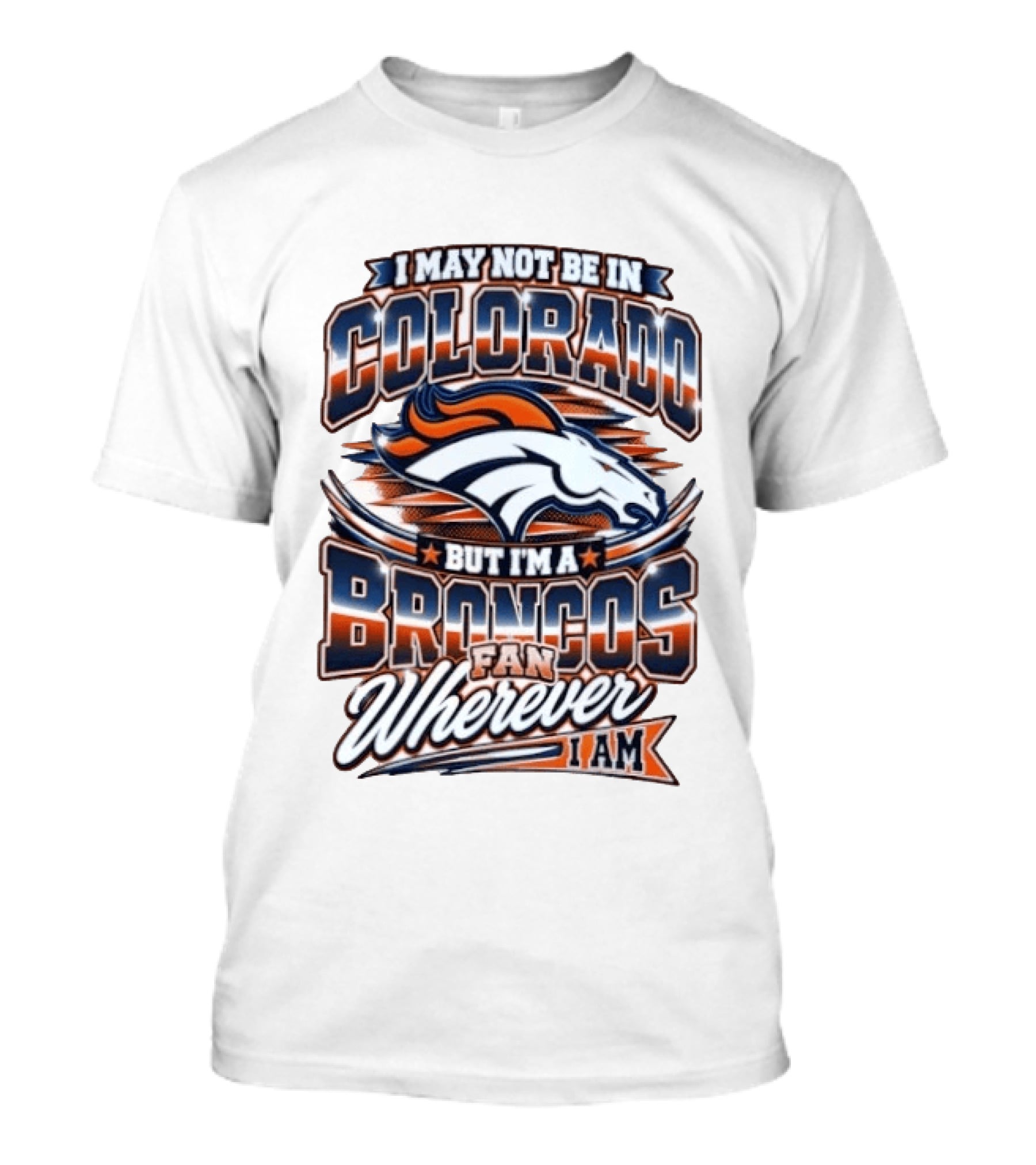 I May Not Be In Colorado But I'm A Broncos Fan Wherever I Am T-Shirt