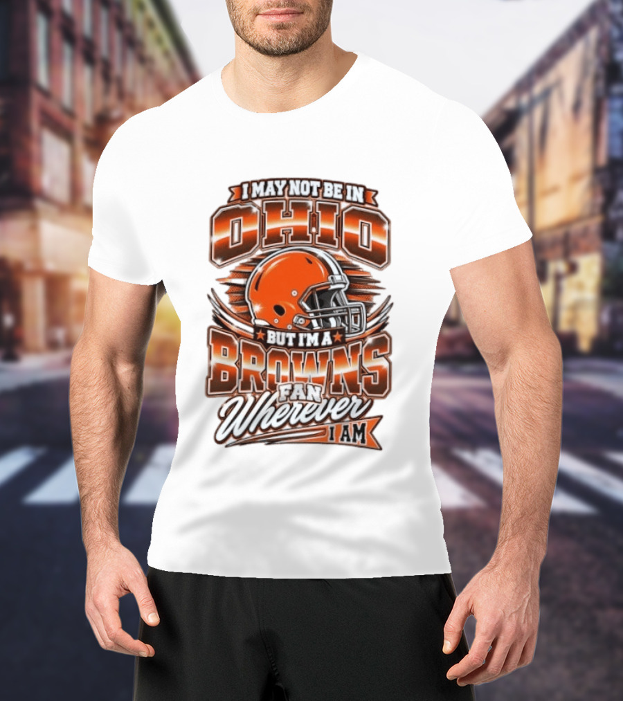 I May Not Be In Ohio But I'm A Browns Fan Wherever I Am T-Shirt