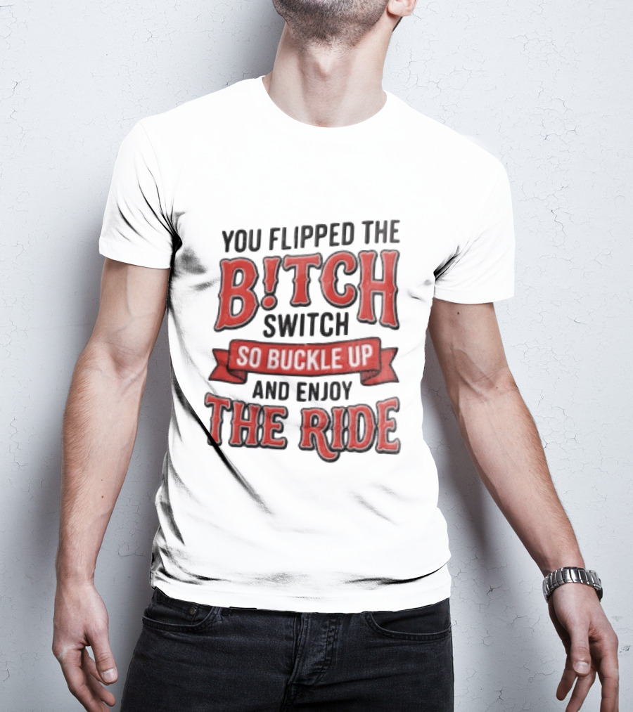 You Flipped The Bitch Switch So Buckle Up And Enjoy The Ride T-Shirt