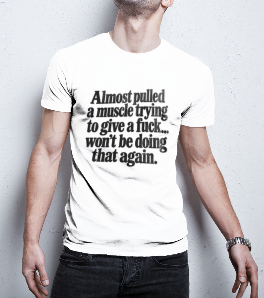 Almost Pulled A Muscle Trying To Give A F*** Won't Be Doing That Again T-Shirt