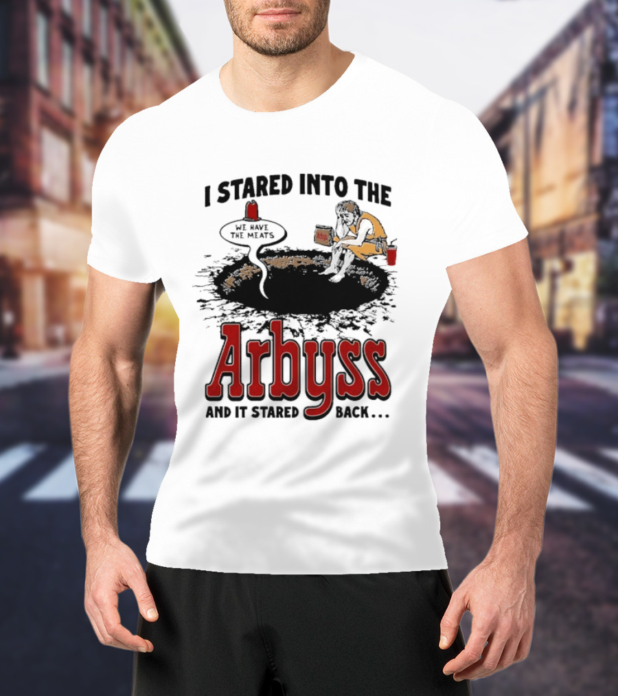 I Stared Into The Arbyss And It Stared Back We Have The Meats T-Shirt